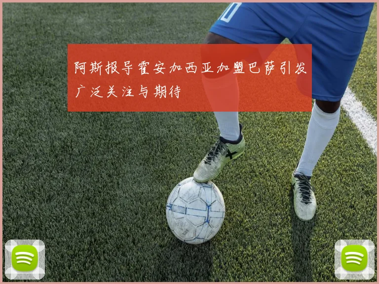 阿斯报导霍安加西亚加盟巴萨引发广泛关注与期待
