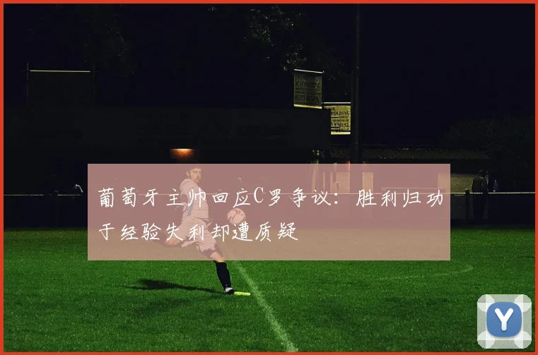 葡萄牙主帅回应C罗争议：胜利归功于经验失利却遭质疑