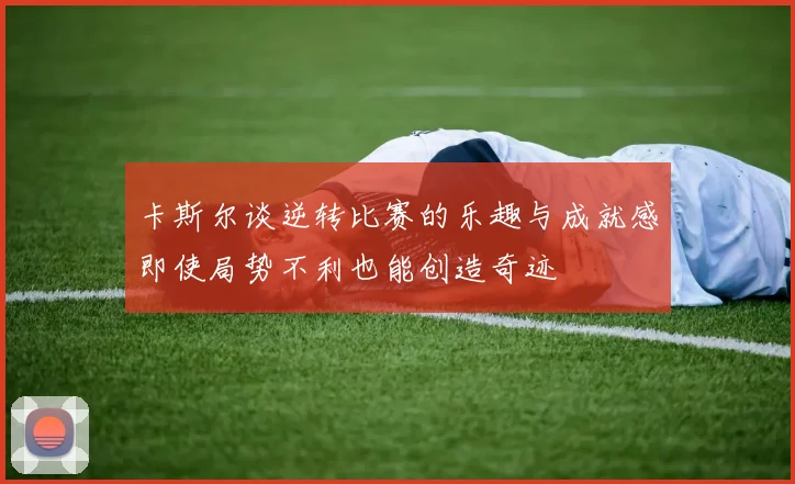 卡斯尔谈逆转比赛的乐趣与成就感即使局势不利也能创造奇迹