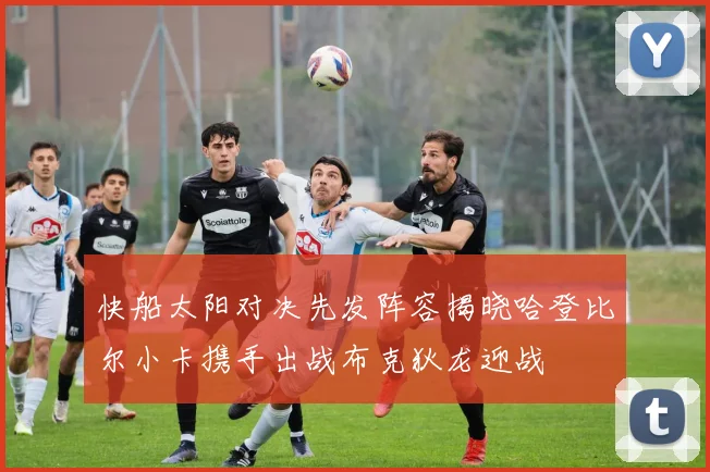 快船太阳对决先发阵容揭晓哈登比尔小卡携手出战布克狄龙迎战