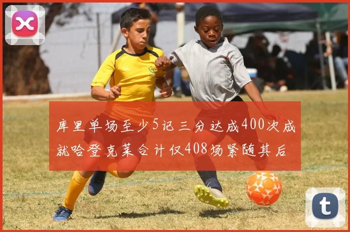 库里单场至少5记三分达成400次成就哈登克莱合计仅408场紧随其后