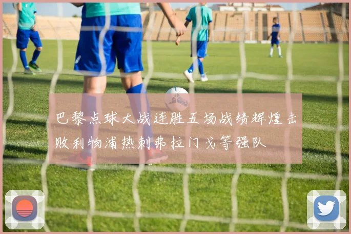 巴黎点球大战连胜五场战绩辉煌击败利物浦热刺弗拉门戈等强队