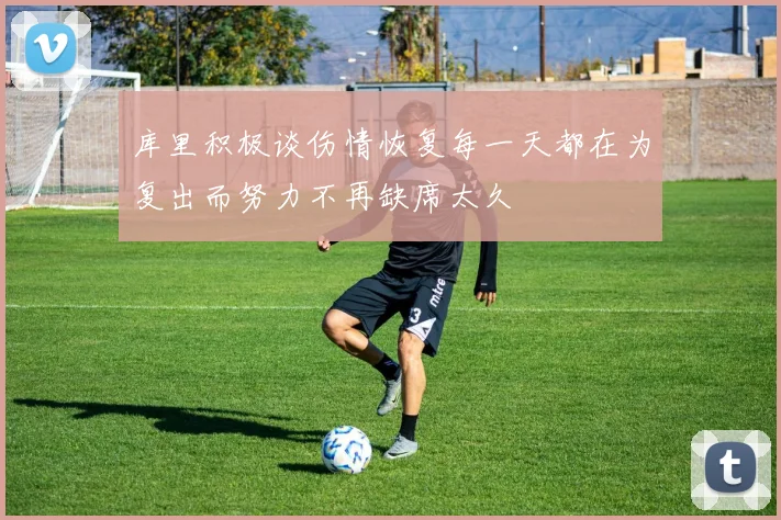库里积极谈伤情恢复每一天都在为复出而努力不再缺席太久