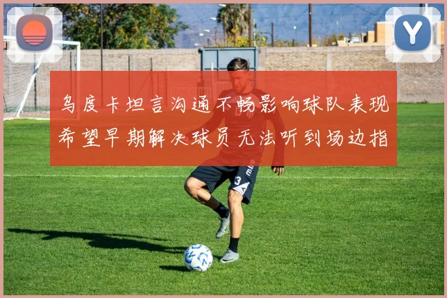 乌度卡坦言沟通不畅影响球队表现希望早期解决球员无法听到场边指令