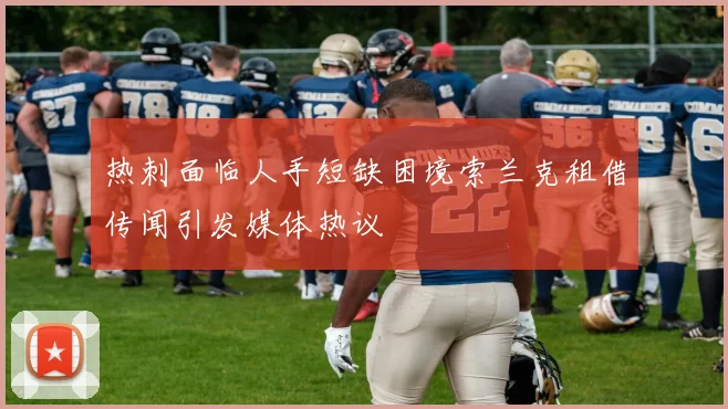 热刺面临人手短缺困境索兰克租借传闻引发媒体热议