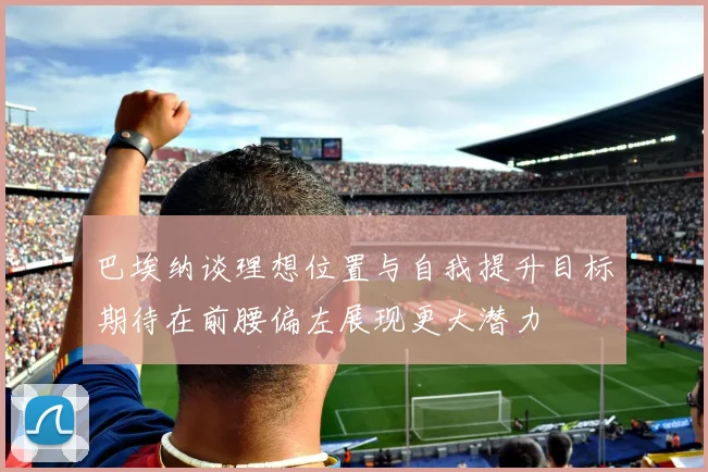 巴埃纳谈理想位置与自我提升目标期待在前腰偏左展现更大潜力