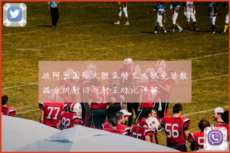 迈阿密国际大胜亚特兰大联全场数据分析射门与射正对比详解