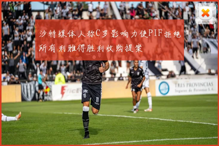 沙特媒体人称C罗影响力使PIF拒绝所有利雅得胜利收购提案