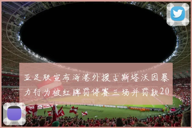 亚足联宣布海港外援古斯塔沃因暴力行为被红牌罚停赛三场并罚款2000美元