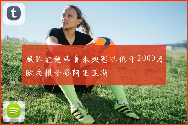 狼队拒绝弗鲁米嫩塞以低于2000万欧元报价签阿里亚斯