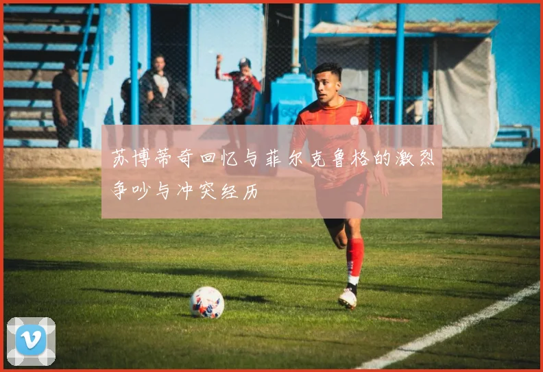 苏博蒂奇回忆与菲尔克鲁格的激烈争吵与冲突经历