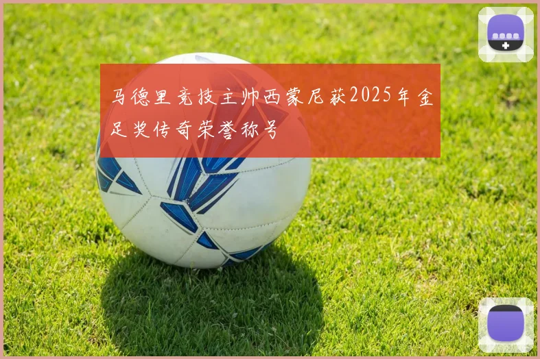马德里竞技主帅西蒙尼获2025年金足奖传奇荣誉称号