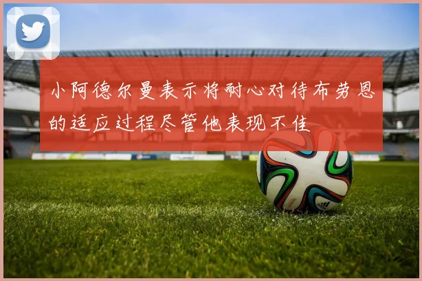 小阿德尔曼表示将耐心对待布劳恩的适应过程尽管他表现不佳
