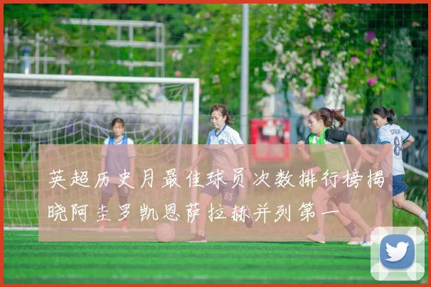 英超历史月最佳球员次数排行榜揭晓阿圭罗凯恩萨拉赫并列第一