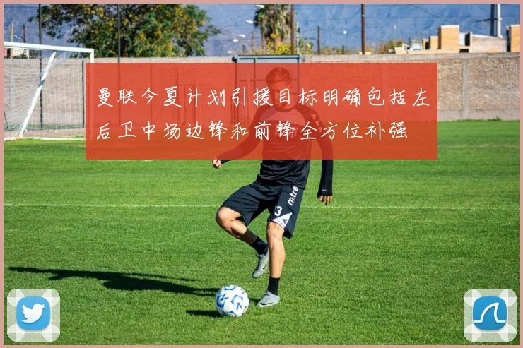 曼联今夏计划引援目标明确包括左后卫中场边锋和前锋全方位补强