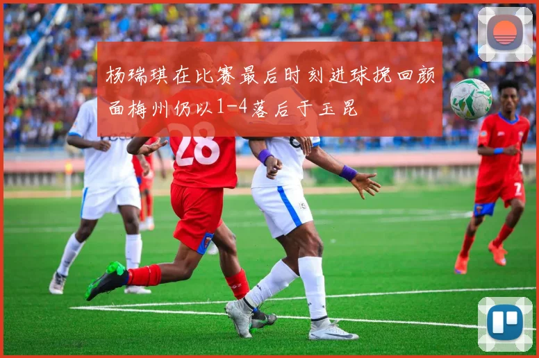 杨瑞琪在比赛最后时刻进球挽回颜面梅州仍以1-4落后于玉昆