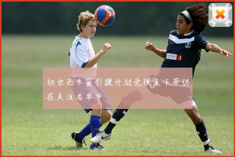 切尔西冬窗引援计划受限麦卡蒂仍在关注名单中