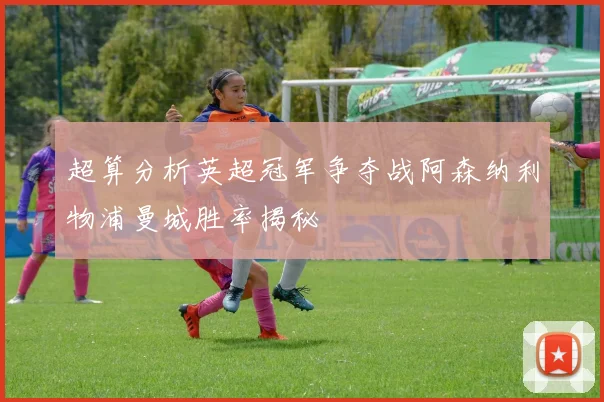 超算分析英超冠军争夺战阿森纳利物浦曼城胜率揭秘