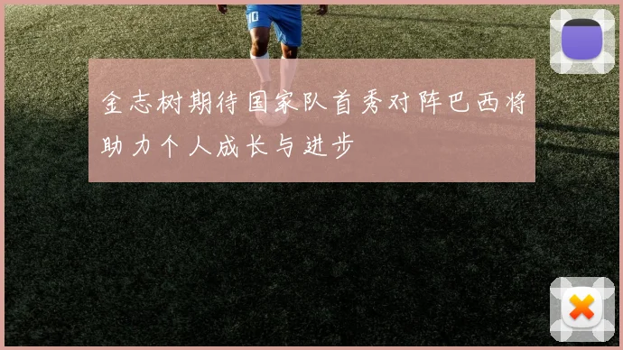 金志树期待国家队首秀对阵巴西将助力个人成长与进步