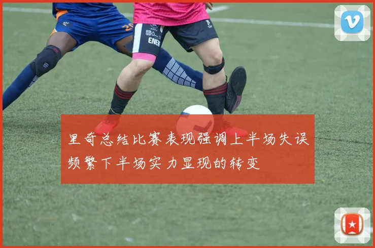 里奇总结比赛表现强调上半场失误频繁下半场实力显现的转变