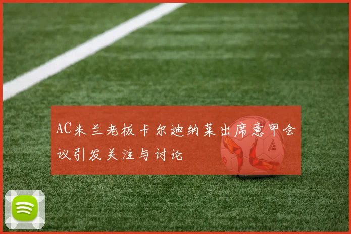 AC米兰老板卡尔迪纳莱出席意甲会议引发关注与讨论