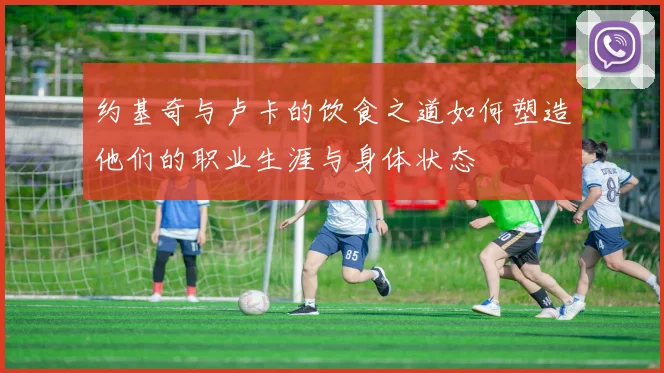 约基奇与卢卡的饮食之道如何塑造他们的职业生涯与身体状态
