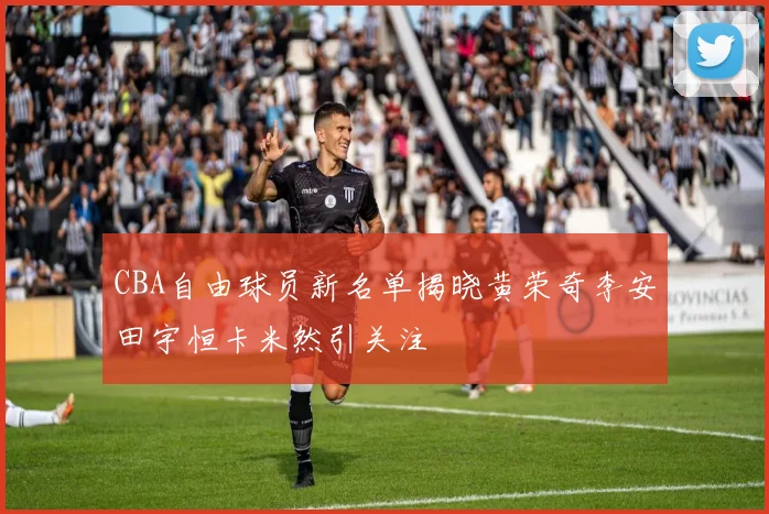 CBA自由球员新名单揭晓黄荣奇李安田宇恒卡米然引关注