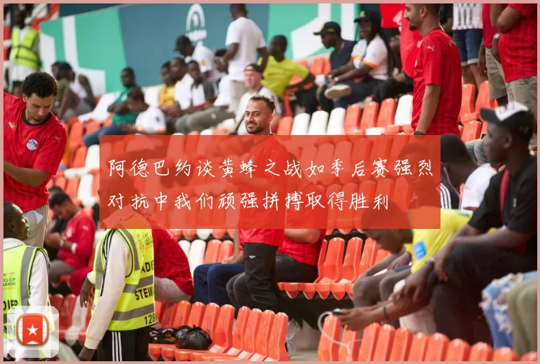 阿德巴约谈黄蜂之战如季后赛强烈对抗中我们顽强拼搏取得胜利