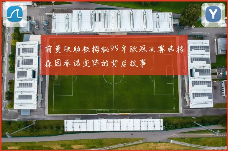 前曼联助教揭秘99年欧冠决赛弗格森因承诺变阵的背后故事
