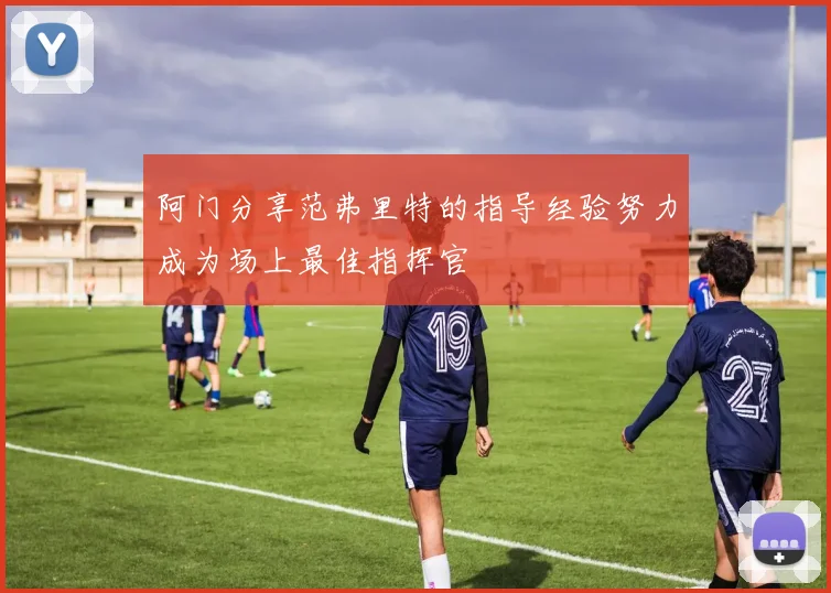 阿门分享范弗里特的指导经验努力成为场上最佳指挥官