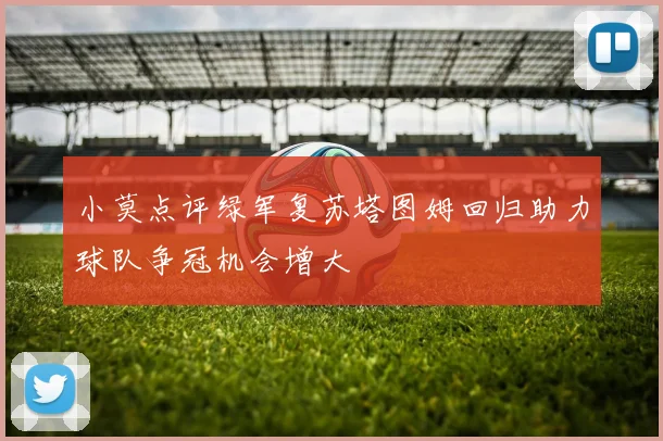 小莫点评绿军复苏塔图姆回归助力球队争冠机会增大