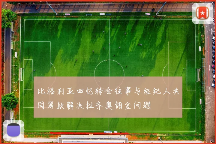 比格利亚回忆转会往事与经纪人共同筹款解决拉齐奥佣金问题