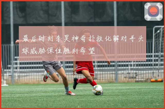 最后时刻李昊神奇扑救化解对手头球威胁保住胜利希望