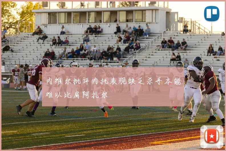 内维尔批评内托表现缺乏杀手本能难以比肩阿扎尔