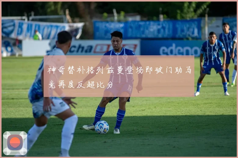 神奇替补格列兹曼登场即破门助马竞再度反超比分
