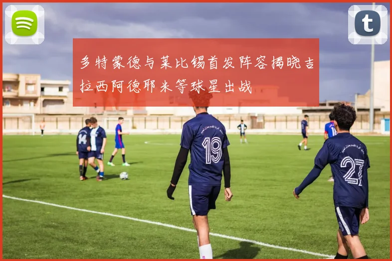 多特蒙德与莱比锡首发阵容揭晓吉拉西阿德耶米等球星出战