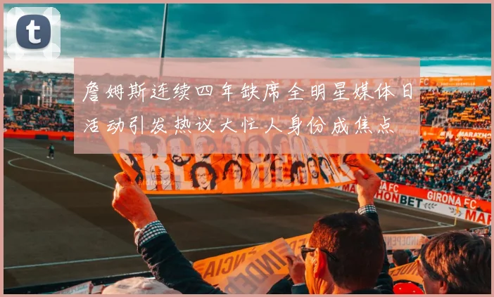 詹姆斯连续四年缺席全明星媒体日活动引发热议大忙人身份成焦点