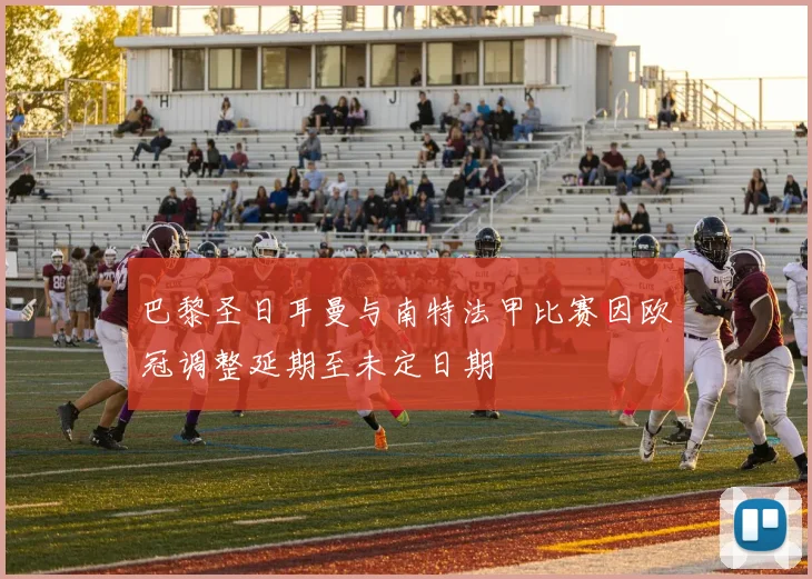 巴黎圣日耳曼与南特法甲比赛因欧冠调整延期至未定日期