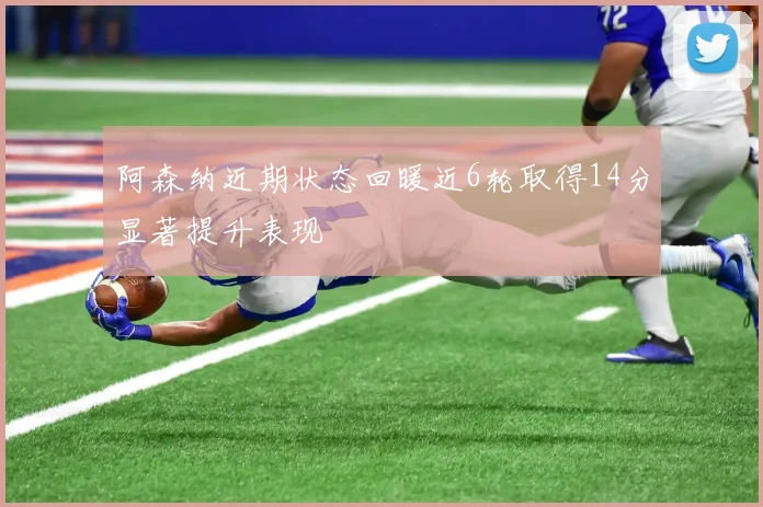 阿森纳近期状态回暖近6轮取得14分显著提升表现
