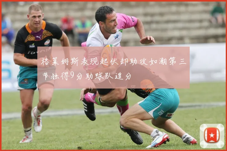 格莱姆斯表现起伏却助攻如潮第三节独得9分助球队追分