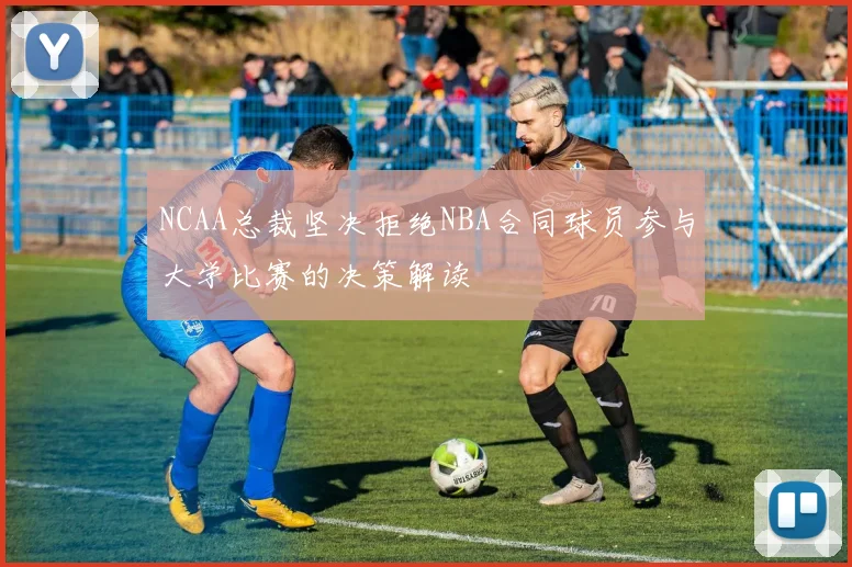 NCAA总裁坚决拒绝NBA合同球员参与大学比赛的决策解读