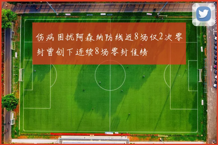 伤病困扰阿森纳防线近8场仅2次零封曾创下连续8场零封佳绩