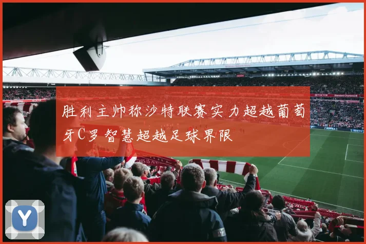胜利主帅称沙特联赛实力超越葡萄牙C罗智慧超越足球界限