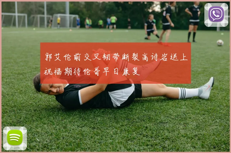 郭艾伦前交叉韧带断裂高诗岩送上祝福期待伦哥早日康复