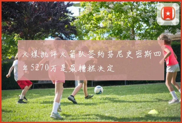 火媒批评火箭队签约芬尼史密斯四年5270万是最糟糕决定
