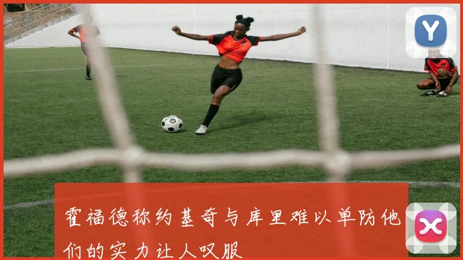 霍福德称约基奇与库里难以单防他们的实力让人叹服
