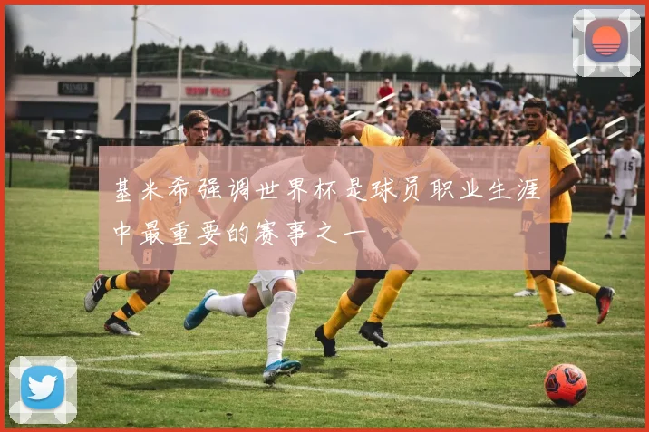 基米希强调世界杯是球员职业生涯中最重要的赛事之一
