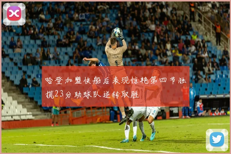 哈登加盟快船后表现惊艳第四节独揽23分助球队逆转取胜