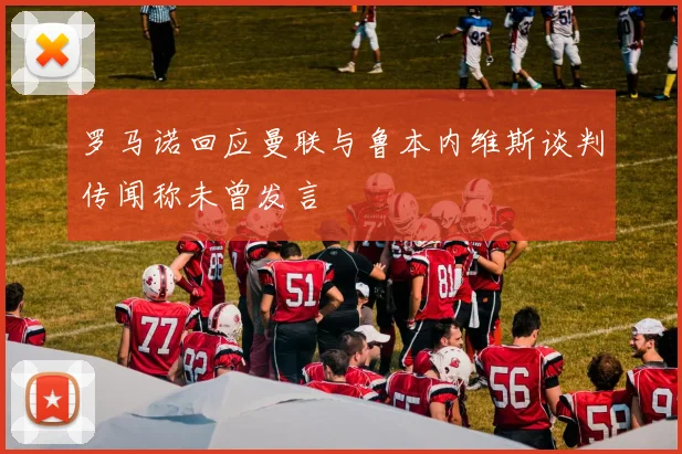 罗马诺回应曼联与鲁本内维斯谈判传闻称未曾发言